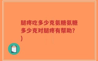 腿疼吃多少克氨糖氨糖多少克对腿疼有帮助？)