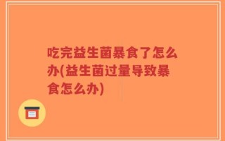 吃完益生菌暴食了怎么办(益生菌过量导致暴食怎么办)
