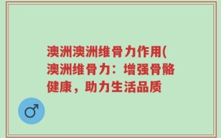澳洲澳洲维骨力作用(澳洲维骨力：增强骨骼健康，助力生活品质