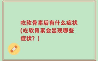 吃软骨素后有什么症状(吃软骨素会出现哪些症状？)