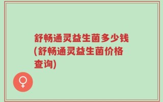 舒畅通灵益生菌多少钱(舒畅通灵益生菌价格查询)
