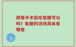 颈椎手术后吃氨糖可以吗？氨糖的功效具体有哪些