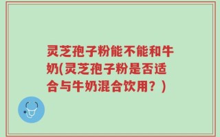 灵芝孢子粉能不能和牛奶(灵芝孢子粉是否适合与牛奶混合饮用？)