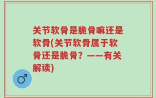 关节软骨是脆骨嘛还是软骨(关节软骨属于软骨还是脆骨？——有关解读)