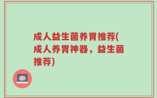 成人益生菌养胃推荐(成人养胃神器，益生菌推荐)