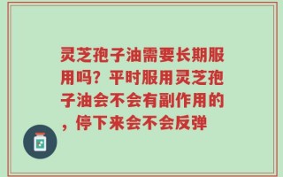 灵芝孢子油需要长期服用吗？平时服用灵芝孢子油会不会有副作用的，停下来会不会反弹