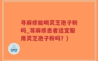 寻麻疹能喝灵芝孢子粉吗_荨麻疹患者适宜服用灵芝孢子粉吗？)
