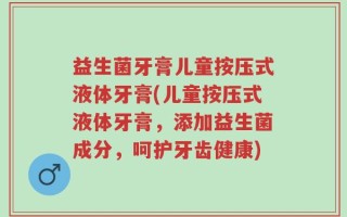 益生菌牙膏儿童按压式液体牙膏(儿童按压式液体牙膏，添加益生菌成分，呵护牙齿健康)