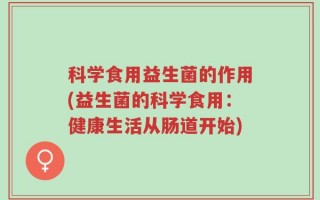 科学食用益生菌的作用(益生菌的科学食用：健康生活从肠道开始)