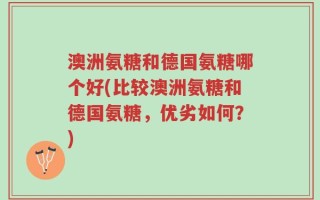澳洲氨糖和德国氨糖哪个好(比较澳洲氨糖和德国氨糖，优劣如何？)