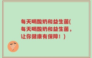 每天喝酸奶和益生菌(每天喝酸奶和益生菌，让你健康有保障！)