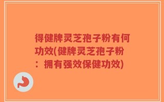得健牌灵芝孢子粉有何功效(健牌灵芝孢子粉：拥有强效保健功效)