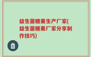 益生菌糖果生产厂家(益生菌糖果厂家分享制作技巧)