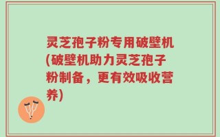 灵芝孢子粉专用破壁机(破壁机助力灵芝孢子粉制备，更有效吸收营养)