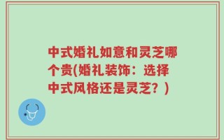 中式婚礼如意和灵芝哪个贵(婚礼装饰：选择中式风格还是灵芝？)