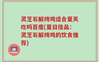 灵芝石解炖鸡适合夏天吃吗百度(夏日佳品：灵芝石解炖鸡的饮食推荐)
