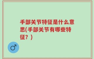 手部关节特征是什么意思(手部关节有哪些特征？)
