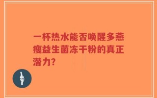 一杯热水能否唤醒多燕瘦益生菌冻干粉的真正潜力？
