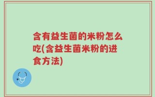 含有益生菌的米粉怎么吃(含益生菌米粉的进食方法)
