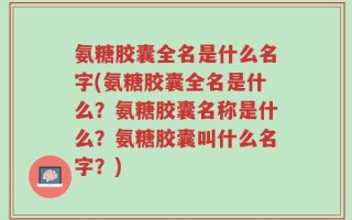氨糖胶囊全名是什么名字(氨糖胶囊全名是什么？氨糖胶囊名称是什么？氨糖胶囊叫什么名字？)