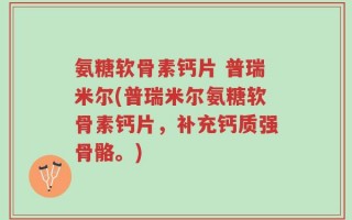 氨糖软骨素钙片 普瑞米尔(普瑞米尔氨糖软骨素钙片，补充钙质强骨骼。)