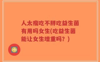 人太瘦吃不胖吃益生菌有用吗女生(吃益生菌能让女生增重吗？)