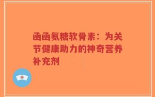 函函氨糖软骨素：为关节健康助力的神奇营养补充剂