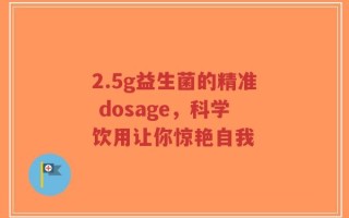 2.5g益生菌的精准 dosage，科学饮用让你惊艳自我