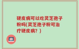 硬皮病可以吃灵芝孢子粉吗(灵芝孢子粉可治疗硬皮病？)