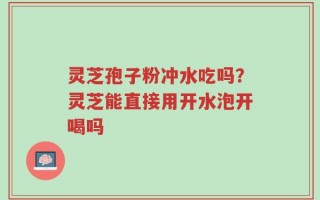 灵芝孢子粉冲水吃吗？灵芝能直接用开水泡开喝吗