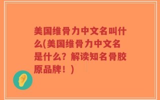 美国维骨力中文名叫什么(美国维骨力中文名是什么？解读知名骨胶原品牌！)