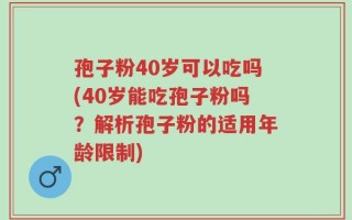 孢子粉40岁可以吃吗(40岁能吃孢子粉吗？解析孢子粉的适用年龄限制)