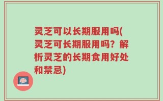 灵芝可以长期服用吗(灵芝可长期服用吗？解析灵芝的长期食用好处和禁忌)