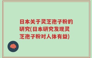 日本关于灵芝孢子粉的研究(日本研究发现灵芝孢子粉对人体有益)
