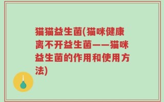 猫猫益生菌(猫咪健康离不开益生菌——猫咪益生菌的作用和使用方法)