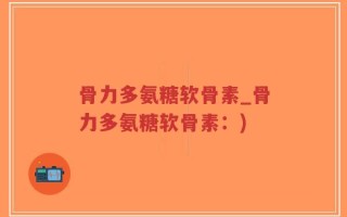 骨力多氨糖软骨素_骨力多氨糖软骨素：)