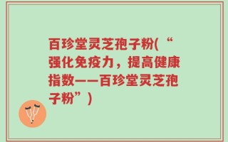 百珍堂灵芝孢子粉(“强化免疫力，提高健康指数——百珍堂灵芝孢子粉”)