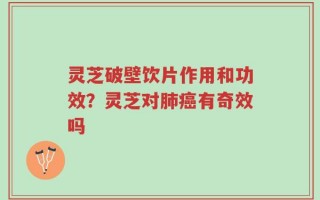 灵芝破壁饮片作用和功效？灵芝对肺癌有奇效吗