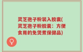灵芝孢子粉装入胶囊(灵芝孢子粉胶囊：方便食用的免煲煮保健品)