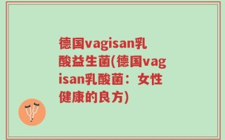 德国vagisan乳酸益生菌(德国vagisan乳酸菌：女性健康的良方)