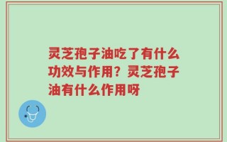 灵芝孢子油吃了有什么功效与作用？灵芝孢子油有什么作用呀