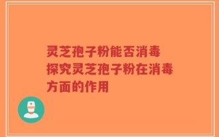 灵芝孢子粉能否消毒 探究灵芝孢子粉在消毒方面的作用