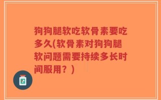 狗狗腿软吃软骨素要吃多久(软骨素对狗狗腿软问题需要持续多长时间服用？)