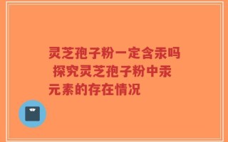 灵芝孢子粉一定含汞吗 探究灵芝孢子粉中汞元素的存在情况
