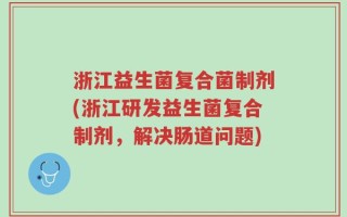 浙江益生菌复合菌制剂(浙江研发益生菌复合制剂，解决肠道问题)