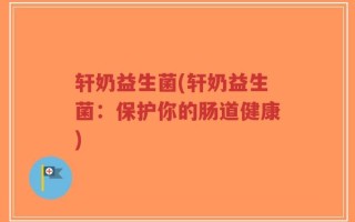 轩奶益生菌(轩奶益生菌：保护你的肠道健康)