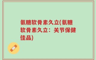 氨糖软骨素久立(氨糖软骨素久立：关节保健佳品)