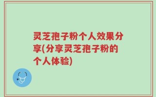 灵芝孢子粉个人效果分享(分享灵芝孢子粉的个人体验)