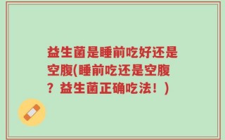 益生菌是睡前吃好还是空腹(睡前吃还是空腹？益生菌正确吃法！)