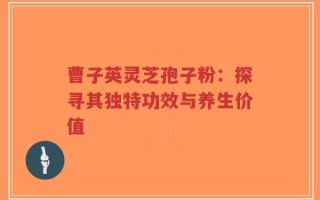 曹子英灵芝孢子粉：探寻其独特功效与养生价值